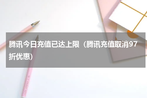 腾讯今日充值已达上限（腾讯充值取消97折优惠）