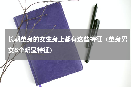 长期单身的女生身上都有这些特征（单身男女8个明显特征）
