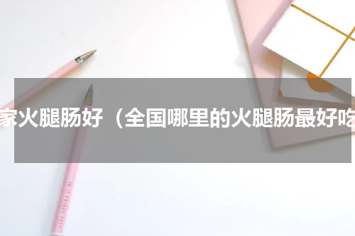 哪家火腿肠好（全国哪里的火腿肠最好吃）