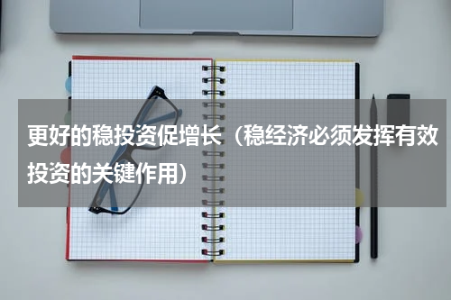 更好的稳投资促增长（稳经济必须发挥有效投资的关键作用）
