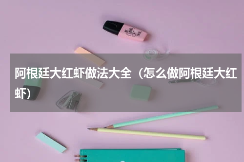阿根廷大红虾做法大全（怎么做阿根廷大红虾）