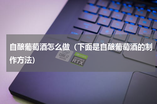 自酿葡萄酒怎么做（下面是自酿葡萄酒的制作方法）