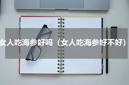 女人吃海参好吗（女人吃海参好不好）