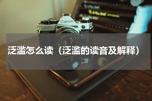 泛滥怎么读（泛滥的读音及解释）