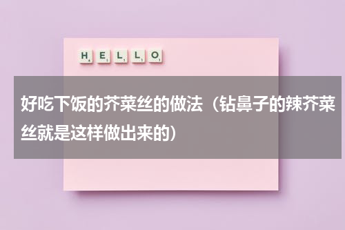 好吃下饭的芥菜丝的做法（钻鼻子的辣芥菜丝就是这样做出来的）