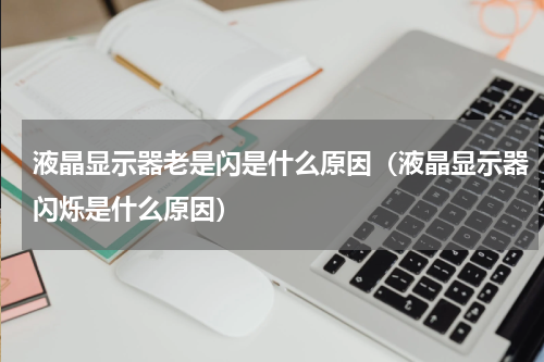 液晶显示器老是闪是什么原因（液晶显示器闪烁是什么原因）
