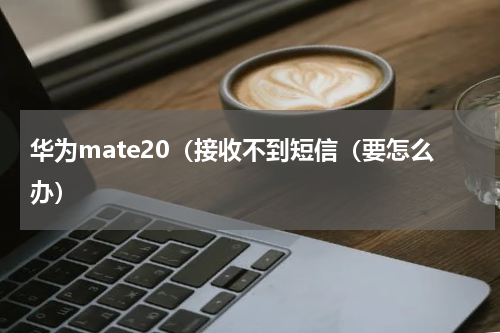 华为mate20（接收不到短信（要怎么办）