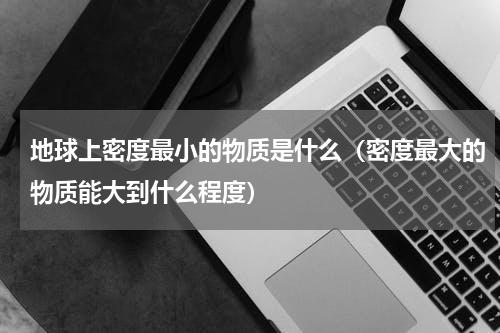 地球上密度最小的物质是什么（密度最大的物质能大到什么程度）