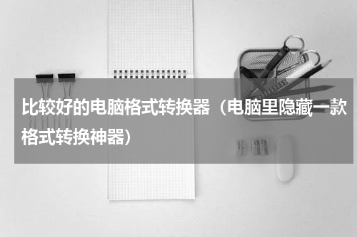 比较好的电脑格式转换器（电脑里隐藏一款格式转换神器）