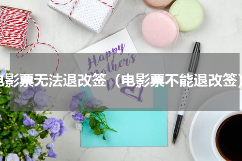 电影票无法退改签（电影票不能退改签）