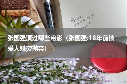 张国强演过哪些电影（张国强:18年前被爱人嫌穷抛弃）