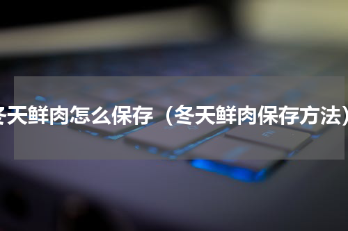 冬天鲜肉怎么保存（冬天鲜肉保存方法）