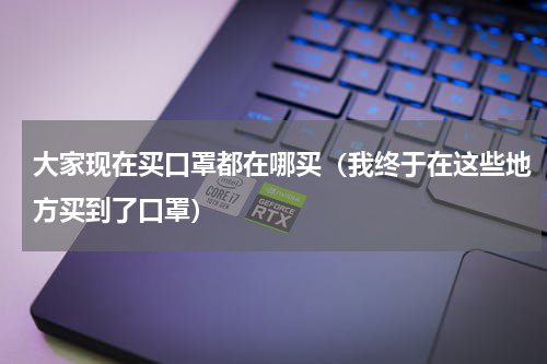 大家现在买口罩都在哪买（我终于在这些地方买到了口罩）