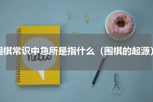 围棋常识中急所是指什么（围棋的起源）