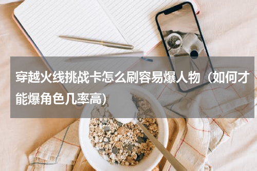 穿越火线挑战卡怎么刷容易爆人物（如何才能爆角色几率高）