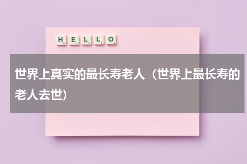 世界上真实的最长寿老人（世界上最长寿的老人去世）