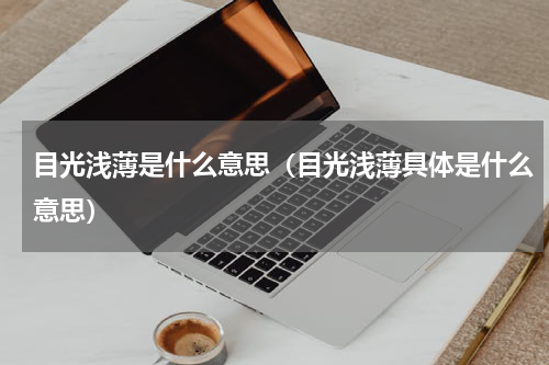 目光浅薄是什么意思（目光浅薄具体是什么意思）