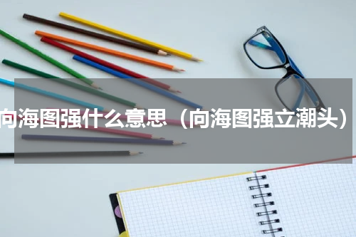 向海图强什么意思（向海图强立潮头）