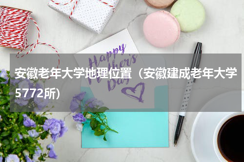 安徽老年大学地理位置（安徽建成老年大学5772所）