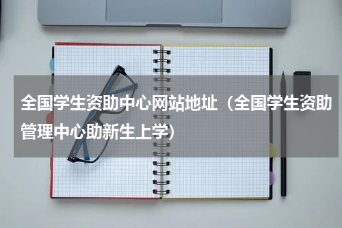 全国学生资助中心网站地址（全国学生资助管理中心助新生上学）