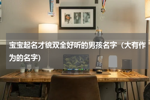 宝宝起名才貌双全好听的男孩名字（大有作为的名字）