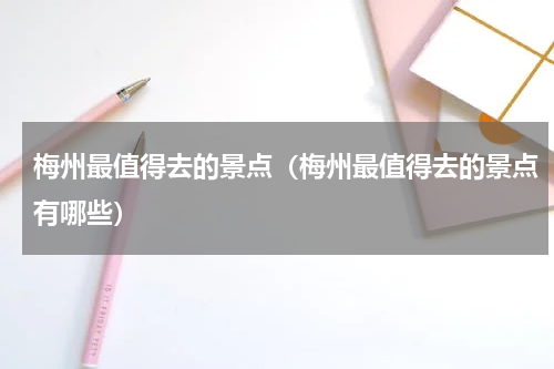 梅州最值得去的景点（梅州最值得去的景点有哪些）