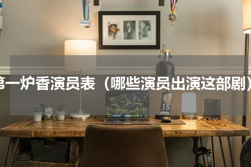 第一炉香演员表（哪些演员出演这部剧）