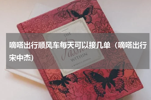 嘀嗒出行顺风车每天可以接几单（嘀嗒出行宋中杰）