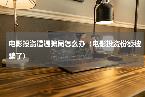 电影投资遭遇骗局怎么办（电影投资份额被骗了）