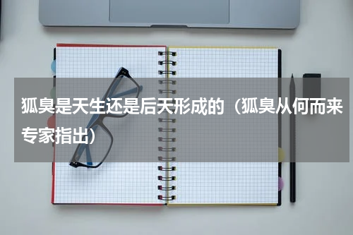 狐臭是天生还是后天形成的（狐臭从何而来专家指出）