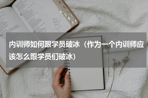 内训师如何跟学员破冰（作为一个内训师应该怎么跟学员们破冰）