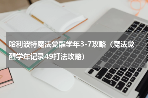 哈利波特魔法觉醒学年3-7攻略（魔法觉醒学年记录49打法攻略）