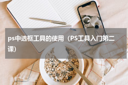 ps中选框工具的使用（PS工具入门第二课）