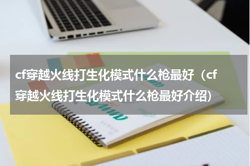 cf穿越火线打生化模式什么枪最好（cf穿越火线打生化模式什么枪最好介绍）