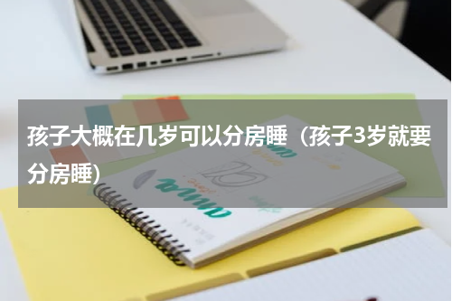 孩子大概在几岁可以分房睡（孩子3岁就要分房睡）