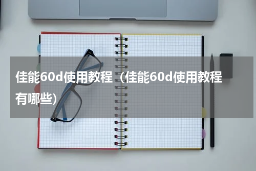 佳能60d使用教程（佳能60d使用教程有哪些）