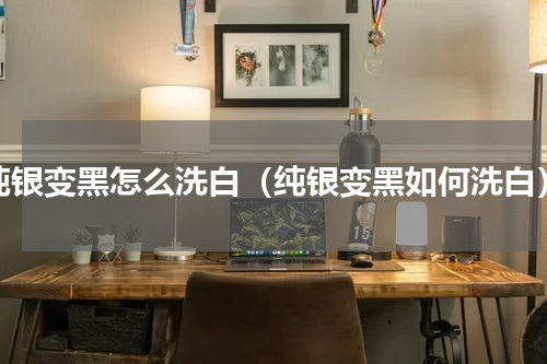 纯银变黑怎么洗白（纯银变黑如何洗白）