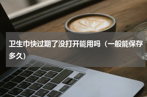 卫生巾快过期了没打开能用吗（一般能保存多久）