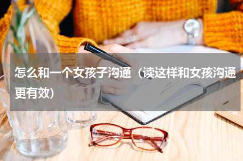 怎么和一个女孩子沟通（读这样和女孩沟通更有效）