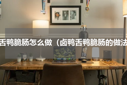 鸭舌鸭脆肠怎么做（卤鸭舌鸭脆肠的做法）