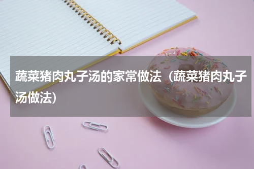 蔬菜猪肉丸子汤的家常做法（蔬菜猪肉丸子汤做法）