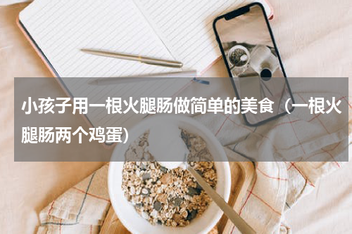 小孩子用一根火腿肠做简单的美食（一根火腿肠两个鸡蛋）