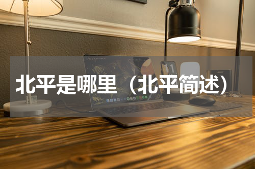 北平是哪里（北平简述）