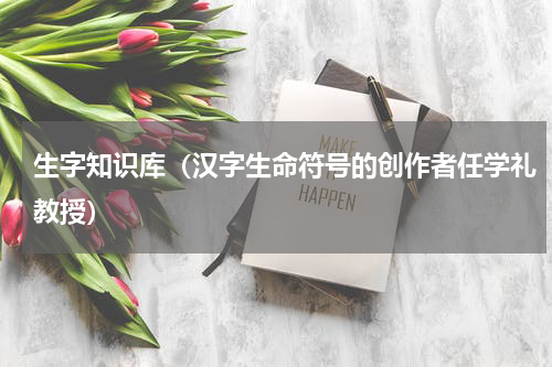 生字知识库（汉字生命符号的创作者任学礼教授）