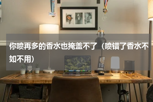 你喷再多的香水也掩盖不了（喷错了香水不如不用）