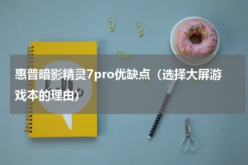 惠普暗影精灵7pro优缺点（选择大屏游戏本的理由）