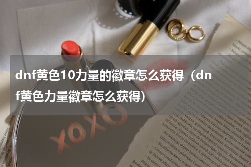 dnf黄色10力量的徽章怎么获得（dnf黄色力量徽章怎么获得）