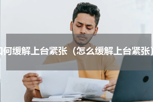 如何缓解上台紧张（怎么缓解上台紧张）