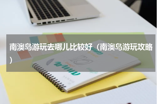 南澳岛游玩去哪儿比较好（南澳岛游玩攻略）