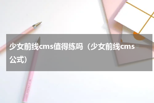 少女前线cms值得练吗（少女前线cms公式）